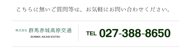 こちらに無いご質問等は、お気軽にお問い合わせください。 株式会社 群馬赤城高原交通 TEL 027-388-8650